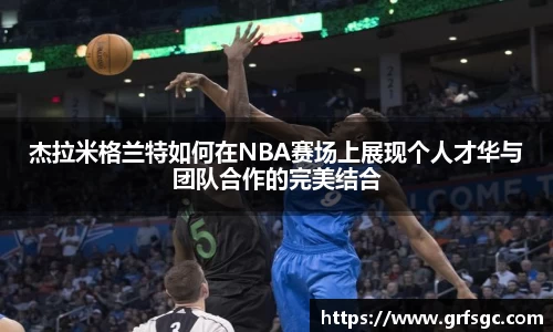 杰拉米格兰特如何在NBA赛场上展现个人才华与团队合作的完美结合
