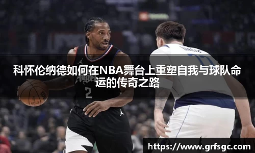 科怀伦纳德如何在NBA舞台上重塑自我与球队命运的传奇之路