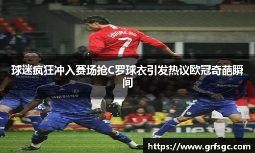 球迷疯狂冲入赛场抢C罗球衣引发热议欧冠奇葩瞬间